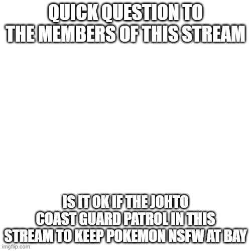 we dont mean harm we just tryna keep it away. eeveelutions are cool and i dont want nsfw to take over | QUICK QUESTION TO THE MEMBERS OF THIS STREAM; IS IT OK IF THE JOHTO COAST GUARD PATROL IN THIS STREAM TO KEEP POKEMON NSFW AT BAY | image tagged in memes,blank transparent square,anti nsfw | made w/ Imgflip meme maker