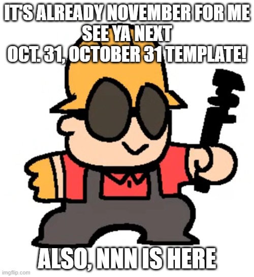 Engie | IT'S ALREADY NOVEMBER FOR ME
SEE YA NEXT OCT. 31, OCTOBER 31 TEMPLATE! ALSO, NNN IS HERE | image tagged in engie | made w/ Imgflip meme maker