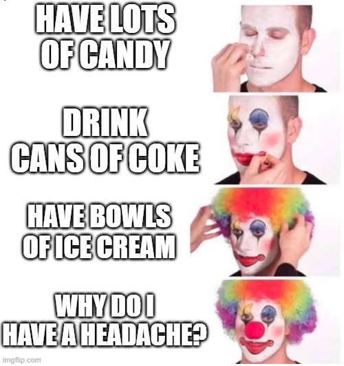 can anyone relate? | HAVE LOTS OF CANDY; DRINK CANS OF COKE; HAVE BOWLS OF ICE CREAM; WHY DO I HAVE A HEADACHE? | image tagged in clown makeup | made w/ Imgflip meme maker