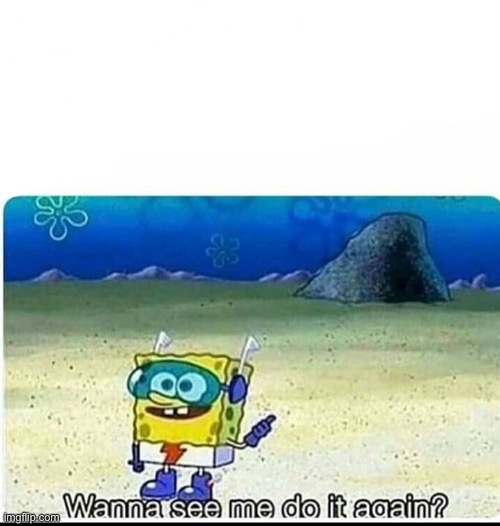 Spongebob wanna see me do it again | image tagged in spongebob wanna see me do it again | made w/ Imgflip meme maker