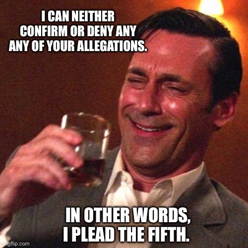 Don draper | I CAN NEITHER CONFIRM OR DENY ANY ANY OF YOUR ALLEGATIONS. IN OTHER WORDS, I PLEAD THE FIFTH. | image tagged in don draper,plead the fifth,5th amendment | made w/ Imgflip meme maker