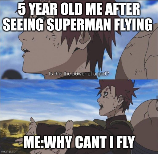 Is this the power of a god naruto gaara | 5 YEAR OLD ME AFTER SEEING SUPERMAN FLYING; ME:WHY CANT I FLY | image tagged in is this the power of a god naruto gaara | made w/ Imgflip meme maker