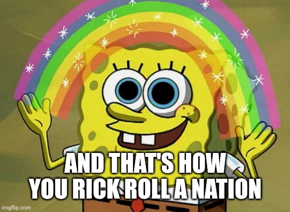 Imagination Spongebob Meme | AND THAT'S HOW YOU RICK ROLL A NATION | image tagged in memes,imagination spongebob | made w/ Imgflip meme maker