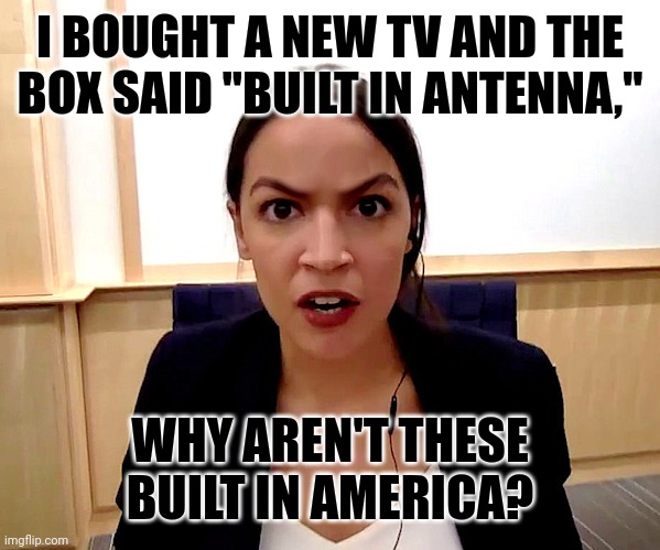 Alexandria Ocasio-Cortez | I BOUGHT A NEW TV AND THE BOX SAID "BUILT IN ANTENNA," WHY AREN'T THESE BUILT IN AMERICA? | image tagged in alexandria ocasio-cortez | made w/ Imgflip meme maker
