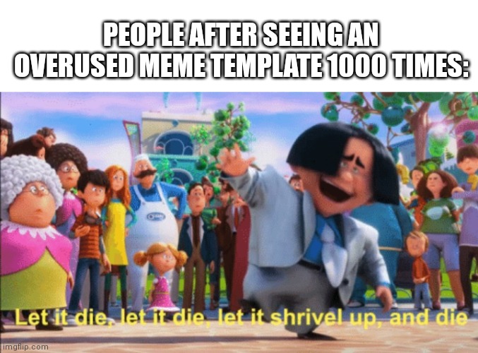 Overused temolatesx | PEOPLE AFTER SEEING AN OVERUSED MEME TEMPLATE 1000 TIMES: | image tagged in let it die,overused,memes,funny memes,lol so funny | made w/ Imgflip meme maker