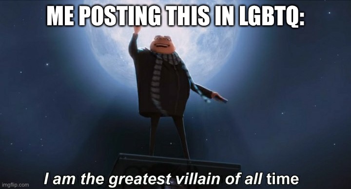 i am the greatest villain of all time | ME POSTING THIS IN LGBTQ: | image tagged in i am the greatest villain of all time | made w/ Imgflip meme maker