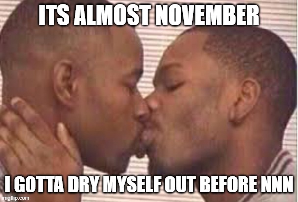 kiss the homies goodnight | ITS ALMOST NOVEMBER; I GOTTA DRY MYSELF OUT BEFORE NNN | image tagged in kiss the homies goodnight | made w/ Imgflip meme maker