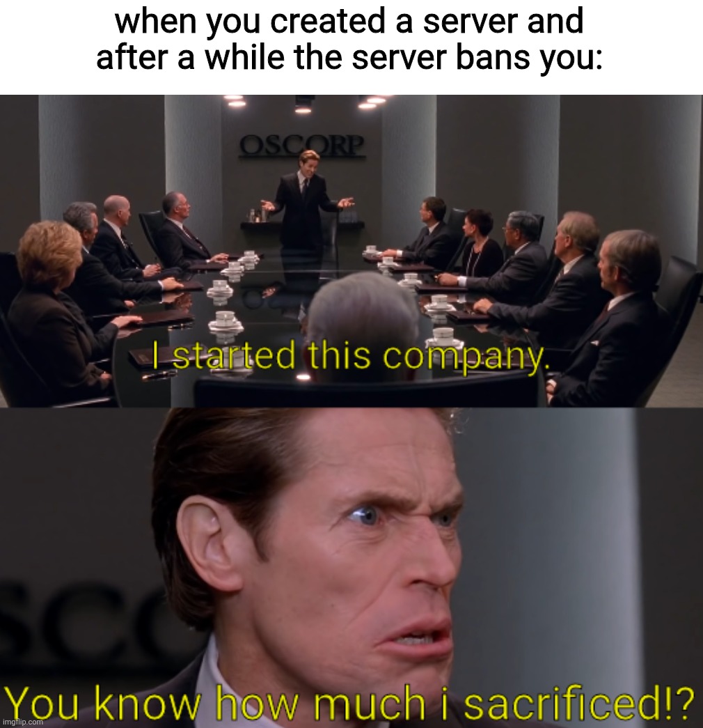 I started this company. You know how much i sacrificed!? | when you created a server and after a while the server bans you: | image tagged in i started this company you know how much i sacrificed | made w/ Imgflip meme maker