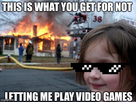 Let me play video games | THIS IS WHAT YOU GET FOR NOT; LETTING ME PLAY VIDEO GAMES | image tagged in memes,disaster girl | made w/ Imgflip meme maker