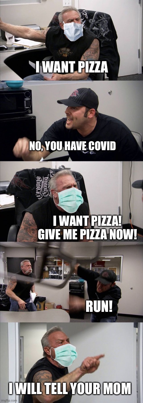 I WANT PIZZA ? | I WANT PIZZA; NO, YOU HAVE COVID; I WANT PIZZA! GIVE ME PIZZA NOW! RUN! I WILL TELL YOUR MOM | image tagged in memes,american chopper argument | made w/ Imgflip meme maker