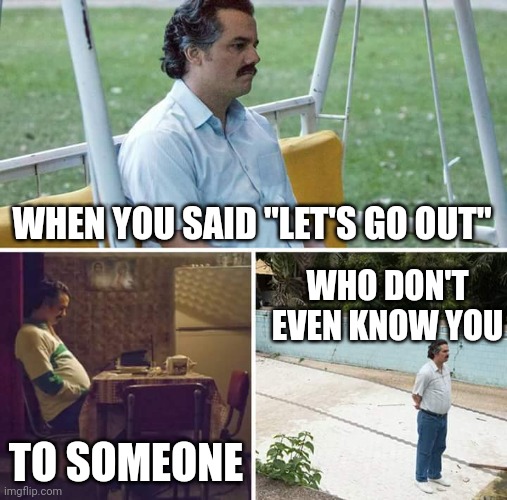 Let's just walk together as a friend | WHEN YOU SAID "LET'S GO OUT"; WHO DON'T EVEN KNOW YOU; TO SOMEONE | image tagged in memes,sad pablo escobar,dating,well this is awkward | made w/ Imgflip meme maker