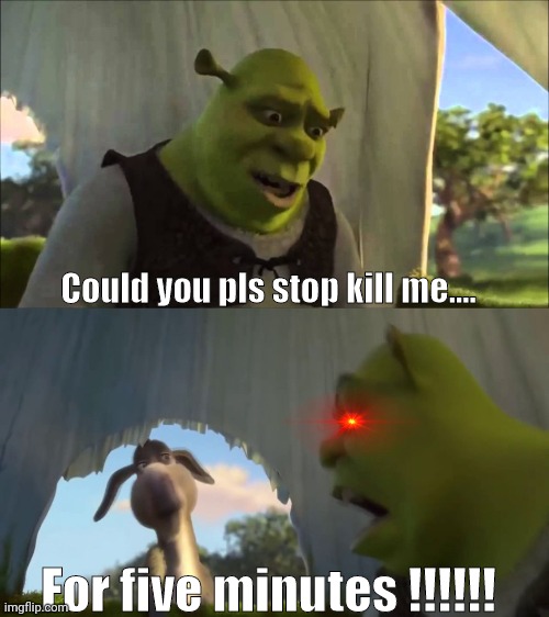 shrek five minutes | Could you pls stop kill me.... For five minutes !!!!!! | image tagged in shrek five minutes | made w/ Imgflip meme maker