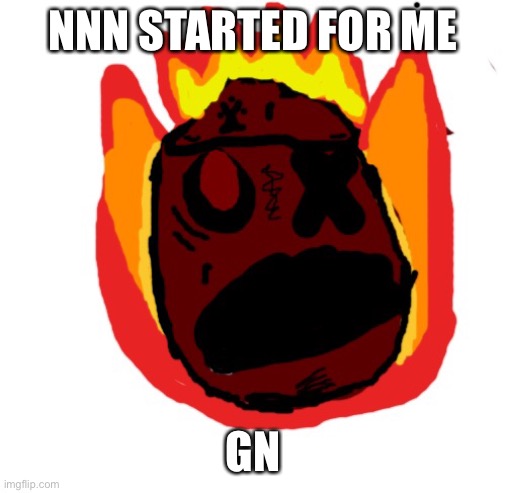 Angy man burns alive | NNN STARTED FOR ME; GN | image tagged in angy man burns alive | made w/ Imgflip meme maker