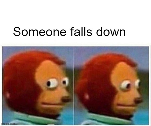 Monkey Puppet | Someone falls down | image tagged in memes,monkey puppet | made w/ Imgflip meme maker