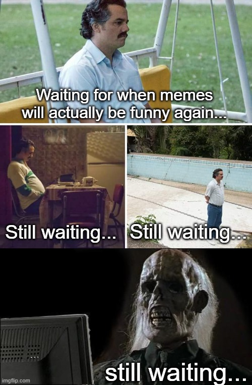 Waiting for when memes will actually be funny again... Still waiting... Still waiting... still waiting... | image tagged in memes,sad pablo escobar,i'll just wait here | made w/ Imgflip meme maker