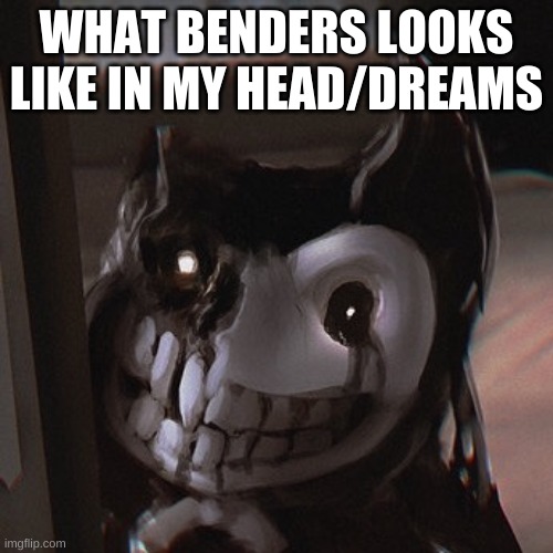 just a soml announcement | WHAT BENDERS LOOKS LIKE IN MY HEAD/DREAMS | image tagged in bendy the unwanted house guest,bendy irl,bendy and the ink machine,bender,dreams | made w/ Imgflip meme maker