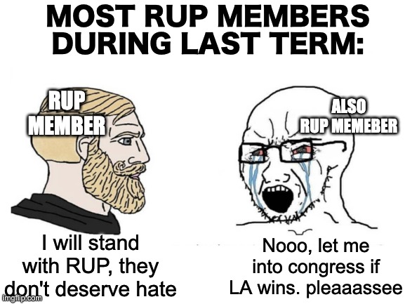I'm joking of course, kudos to anyone for doing anything. | MOST RUP MEMBERS DURING LAST TERM:; RUP MEMBER; ALSO RUP MEMEBER; I will stand with RUP, they don't deserve hate; Nooo, let me into congress if LA wins. pleaaassee | image tagged in memes,unfunny | made w/ Imgflip meme maker