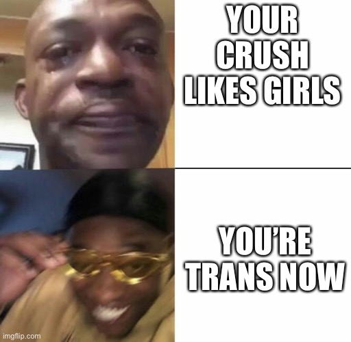 Sad then happy | YOUR CRUSH LIKES GIRLS YOU’RE TRANS NOW | image tagged in sad then happy | made w/ Imgflip meme maker