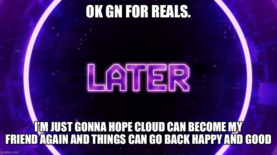 Later | OK GN FOR REALS. I’M JUST GONNA HOPE CLOUD CAN BECOME MY FRIEND AGAIN AND THINGS CAN GO BACK HAPPY AND GOOD | image tagged in later | made w/ Imgflip meme maker