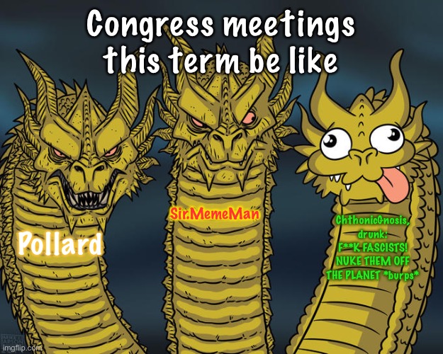 Three-headed Dragon | Congress meetings this term be like Pollard Sir.MemeMan ChthonicGnosis, drunk: F**K FASCISTS! NUKE THEM OFF THE PLANET *burps* | image tagged in three-headed dragon | made w/ Imgflip meme maker