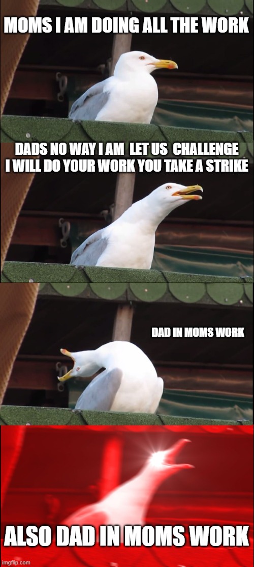 Inhaling Seagull Meme | MOMS I AM DOING ALL THE WORK; DADS NO WAY I AM  LET US  CHALLENGE I WILL DO YOUR WORK YOU TAKE A STRIKE; DAD IN MOMS WORK; ALSO DAD IN MOMS WORK | image tagged in memes,inhaling seagull | made w/ Imgflip meme maker