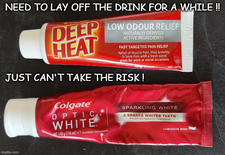 Deep Heat Toothpaste | NEED TO LAY OFF THE DRINK FOR A WHILE !! JUST CAN'T TAKE THE RISK ! | image tagged in deep heat toothpaste | made w/ Imgflip meme maker
