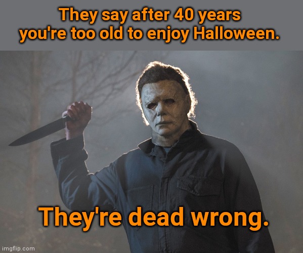 Michael Myers | They say after 40 years you're too old to enjoy Halloween. They're dead wrong. | image tagged in michael myers halloween kills,halloween,demotivationals,humor | made w/ Imgflip meme maker