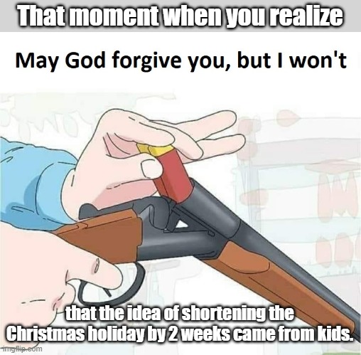 I'll explain in the comments | That moment when you realize; that the idea of shortening the Christmas holiday by 2 weeks came from kids. | image tagged in may god forgive you but i won't,holidays | made w/ Imgflip meme maker