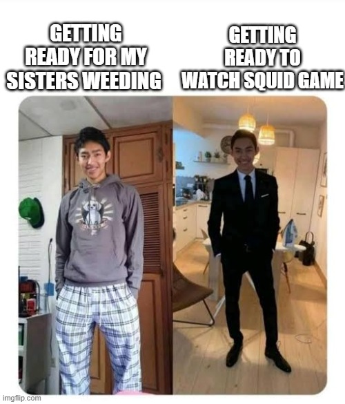 Another squid game meme | GETTING READY TO WATCH SQUID GAME; GETTING READY FOR MY SISTERS WEEDING | image tagged in my sister's wedding,squid game | made w/ Imgflip meme maker