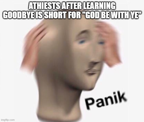 ATHIESTS AFTER LEARNING GOODBYE IS SHORT FOR "GOD BE WITH YE" | made w/ Imgflip meme maker