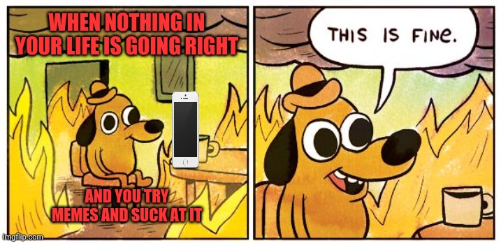 I try | WHEN NOTHING IN YOUR LIFE IS GOING RIGHT; AND YOU TRY MEMES AND SUCK AT IT | image tagged in memes,this is fine,i sux | made w/ Imgflip meme maker