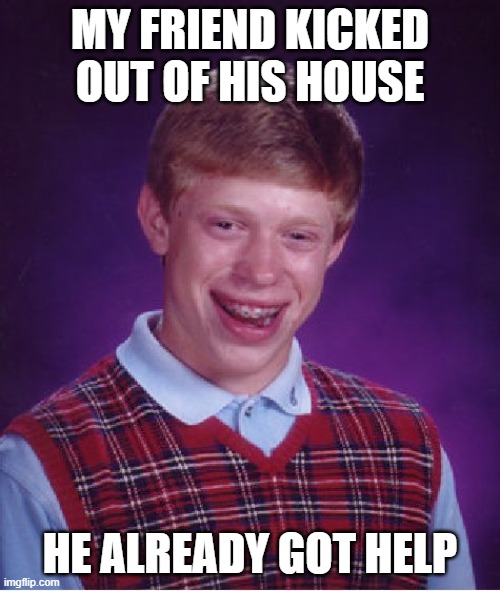 Bad Luck Brian | MY FRIEND KICKED OUT OF HIS HOUSE; HE ALREADY GOT HELP | image tagged in memes,bad luck brian | made w/ Imgflip meme maker