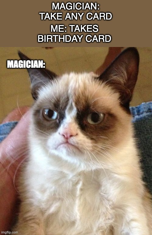 remake | MAGICIAN: TAKE ANY CARD; ME: TAKES BIRTHDAY CARD; MAGICIAN: | image tagged in memes,grumpy cat | made w/ Imgflip meme maker