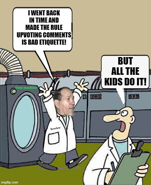 I went back in time | I WENT BACK IN TIME AND MADE THE RULE UPVOTING COMMENTS IS BAD ETIQUETTE! BUT ALL THE KIDS DO IT! | image tagged in time machine,changed | made w/ Imgflip meme maker