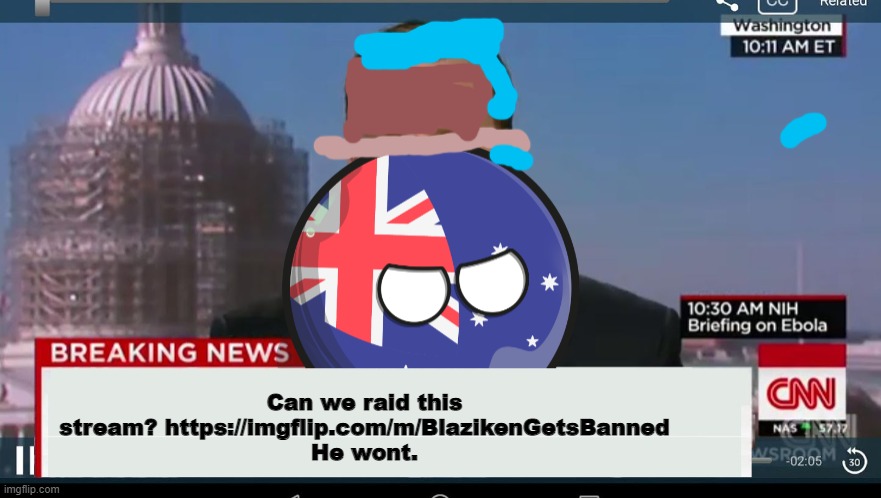 The reason why is because RHOHYO Is being mean again :( | Can we raid this stream? https://imgflip.com/m/BlazikenGetsBanned
He wont. | image tagged in australiaball news | made w/ Imgflip meme maker
