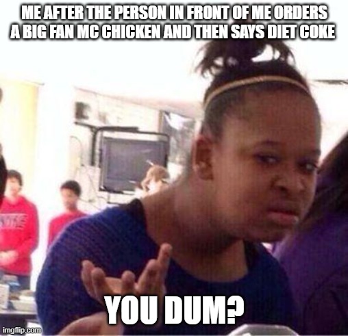 seriously? | ME AFTER THE PERSON IN FRONT OF ME ORDERS A BIG FAN MC CHICKEN AND THEN SAYS DIET COKE; YOU DUM? | image tagged in wut | made w/ Imgflip meme maker