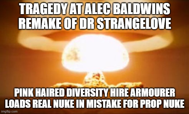 Nuclear Explosion | TRAGEDY AT ALEC BALDWINS REMAKE OF DR STRANGELOVE; PINK HAIRED DIVERSITY HIRE ARMOURER LOADS REAL NUKE IN MISTAKE FOR PROP NUKE | image tagged in nuclear explosion | made w/ Imgflip meme maker