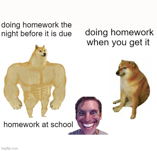 Buff Doge vs. Cheems | doing homework the night before it is due; doing homework when you get it; homework at school | image tagged in memes,buff doge vs cheems | made w/ Imgflip meme maker