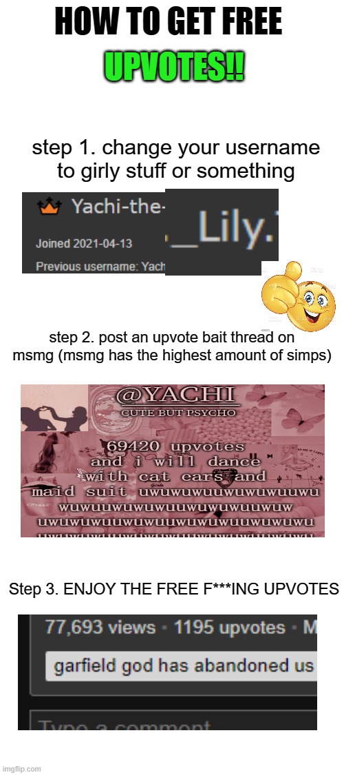 1 upvotes and I will | HOW TO GET FREE; UPVOTES!! step 1. change your username to girly stuff or something; step 2. post an upvote bait thread on msmg (msmg has the highest amount of simps); Step 3. ENJOY THE FREE F***ING UPVOTES | image tagged in blank white template | made w/ Imgflip meme maker