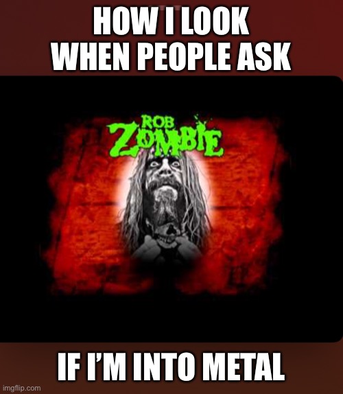  HOW I LOOK WHEN PEOPLE ASK; IF I’M INTO METAL | image tagged in memes,heavy,metal,rob,zombie,howilook | made w/ Imgflip meme maker