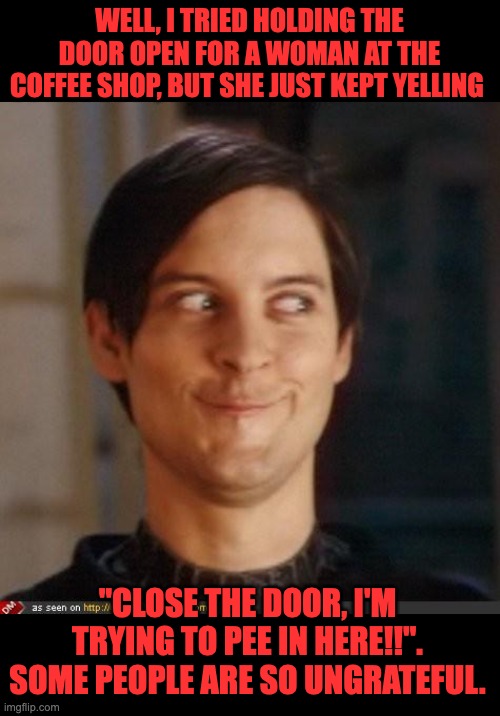 Close the door | WELL, I TRIED HOLDING THE DOOR OPEN FOR A WOMAN AT THE COFFEE SHOP, BUT SHE JUST KEPT YELLING; "CLOSE THE DOOR, I'M TRYING TO PEE IN HERE!!". SOME PEOPLE ARE SO UNGRATEFUL. | image tagged in that look you give your friend | made w/ Imgflip meme maker