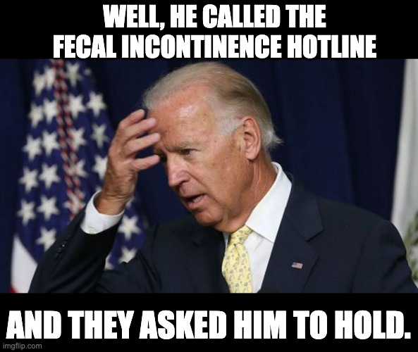 Please hold | WELL, HE CALLED THE FECAL INCONTINENCE HOTLINE; AND THEY ASKED HIM TO HOLD. | image tagged in joe biden worries | made w/ Imgflip meme maker