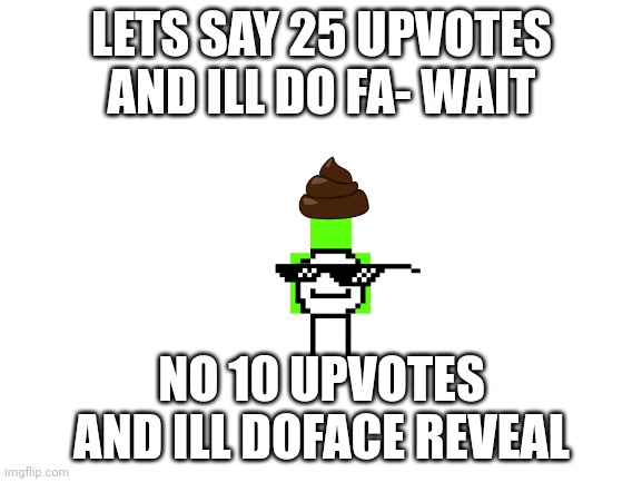 Oh yes you heard me oh and the link to the face reveal will be in the comments when this get 10 upvotes (: | LETS SAY 25 UPVOTES AND ILL DO FA- WAIT; NO 10 UPVOTES AND ILL DOFACE REVEAL | image tagged in blank white template | made w/ Imgflip meme maker