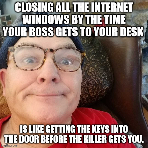 Durl Earl | CLOSING ALL THE INTERNET WINDOWS BY THE TIME YOUR BOSS GETS TO YOUR DESK; IS LIKE GETTING THE KEYS INTO THE DOOR BEFORE THE KILLER GETS YOU. | image tagged in durl earl | made w/ Imgflip meme maker