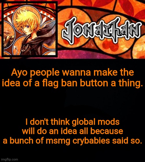 Ayo people wanna make the idea of a flag ban button a thing. I don't think global mods will do an idea all because a bunch of msmg crybabies said so. | image tagged in jonathan's dive into the heart template | made w/ Imgflip meme maker