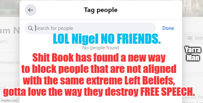 FaceBook taking note from China and North Korea | LOL Nigel NO FRIENDS. Yarra Man; Shit Book has found a new way to block people that are not aligned with the same extreme Left Beliefs, gotta love the way they destroy FREE SPEECH. | image tagged in facebook antics,communism | made w/ Imgflip meme maker