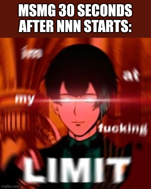 I'm at my limit | MSMG 30 SECONDS AFTER NNN STARTS: | image tagged in i'm at my limit | made w/ Imgflip meme maker