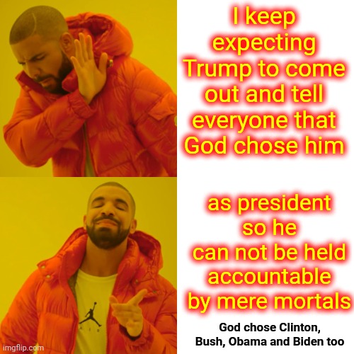 No One Is Above The Law Especially Liars With Pitiful Stories | I keep expecting Trump to come out and tell everyone that God chose him; as president so he can not be held accountable by mere mortals; God chose Clinton, Bush, Obama and Biden too | image tagged in memes,drake hotline bling,pitiful trump,whiny trump,trump lies,lock him up | made w/ Imgflip meme maker