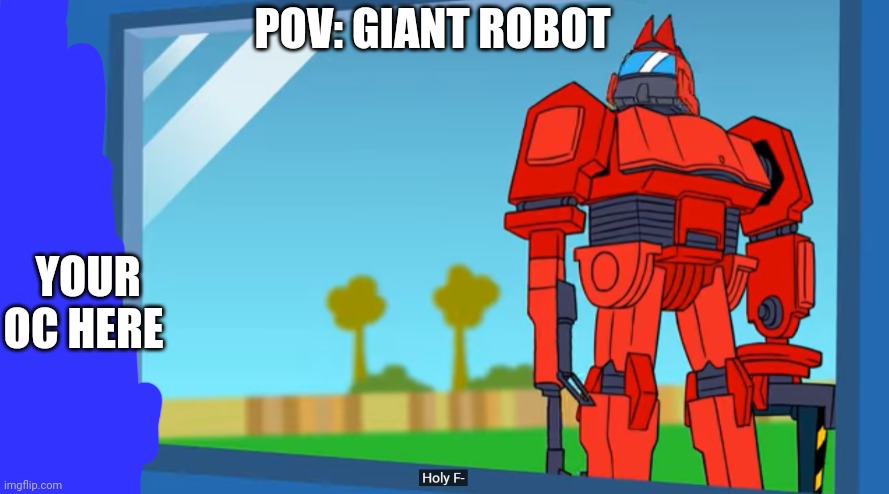 tom holy f- | POV: GIANT ROBOT; YOUR OC HERE | image tagged in tom holy f- | made w/ Imgflip meme maker