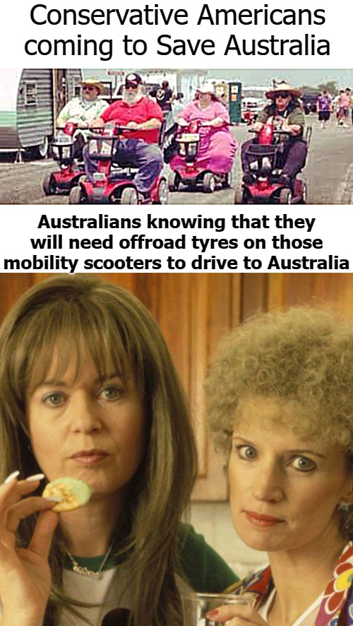 Even Ned Kelly wore a mask | Conservative Americans coming to Save Australia; Australians knowing that they will need offroad tyres on those mobility scooters to drive to Australia | image tagged in kath and kim | made w/ Imgflip meme maker